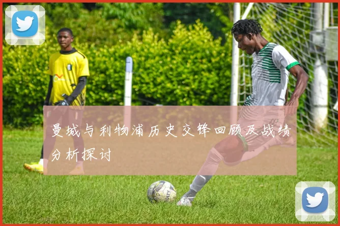 曼城与利物浦历史交锋回顾及战绩分析探讨