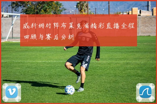 威科姆对阵布莱克浦精彩直播全程回顾与赛后分析
