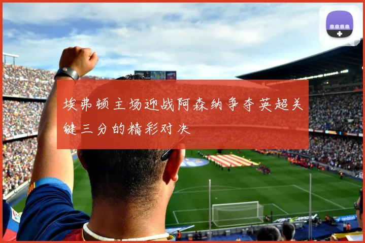 埃弗顿主场迎战阿森纳争夺英超关键三分的精彩对决