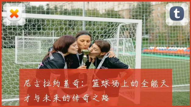 尼古拉约基奇：篮球场上的全能天才与未来的传奇之路