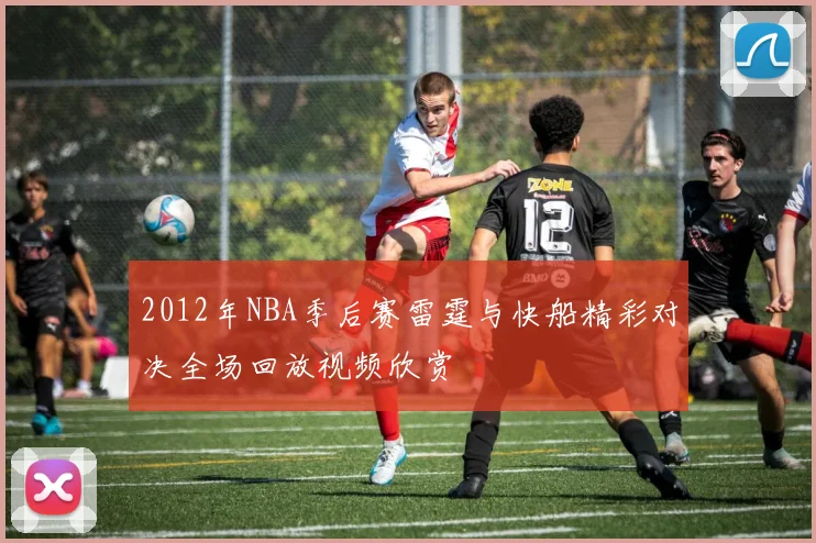 2012年NBA季后赛雷霆与快船精彩对决全场回放视频欣赏