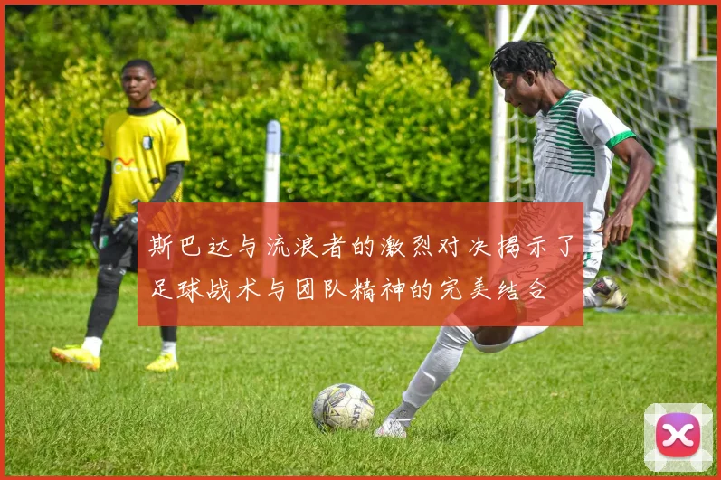 斯巴达与流浪者的激烈对决揭示了足球战术与团队精神的完美结合