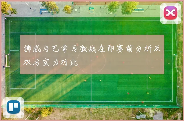 挪威与巴拿马激战在即赛前分析及双方实力对比