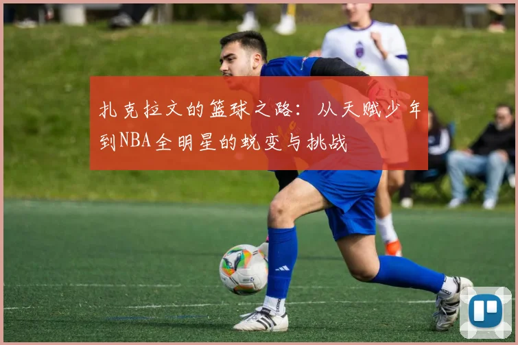 扎克拉文的篮球之路：从天赋少年到NBA全明星的蜕变与挑战