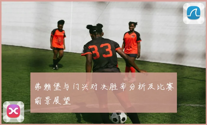 弗赖堡与门兴对决胜率分析及比赛前景展望