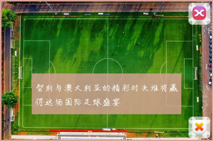 智利与澳大利亚的精彩对决谁将赢得这场国际足球盛宴