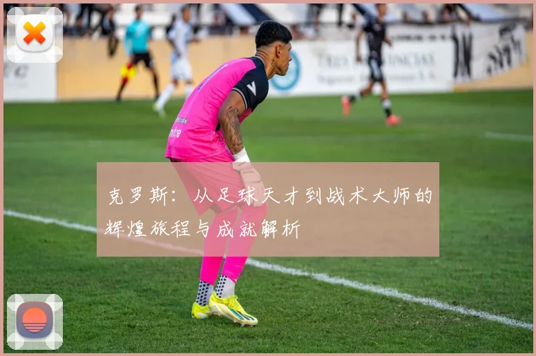 克罗斯：从足球天才到战术大师的辉煌旅程与成就解析