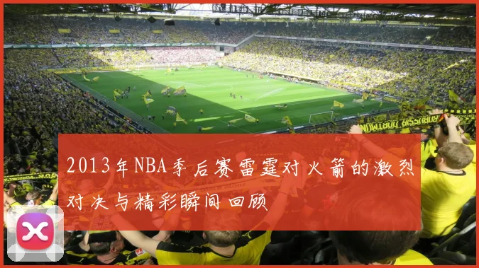 2013年NBA季后赛雷霆对火箭的激烈对决与精彩瞬间回顾