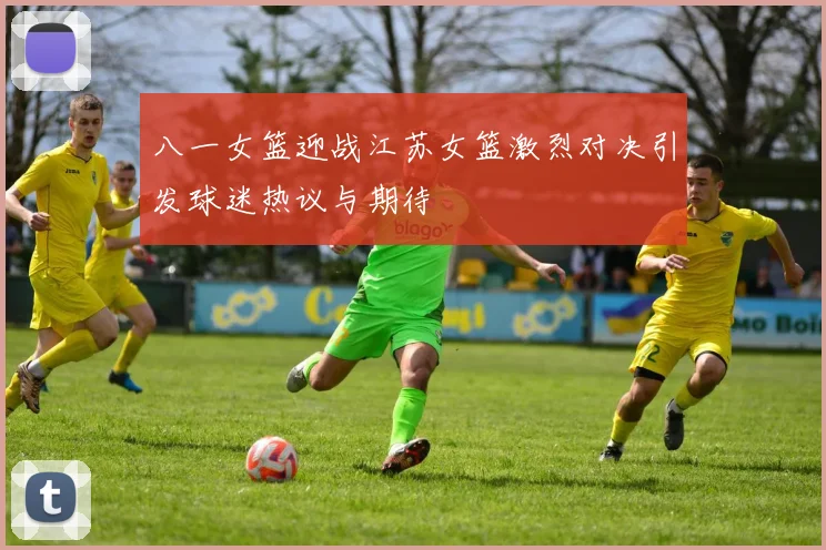 八一女篮迎战江苏女篮激烈对决引发球迷热议与期待