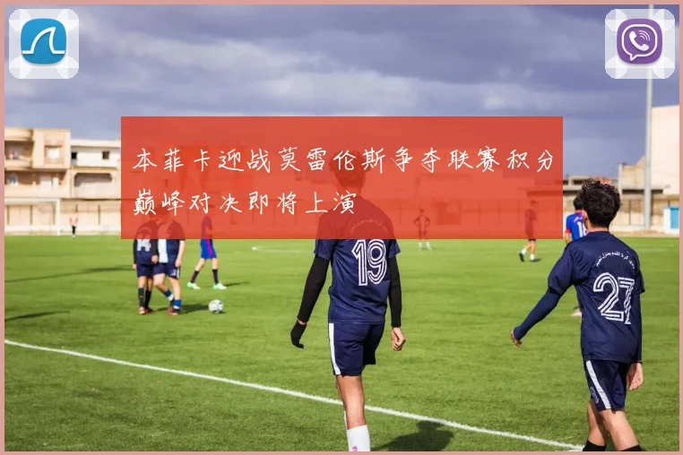 本菲卡迎战莫雷伦斯争夺联赛积分巅峰对决即将上演