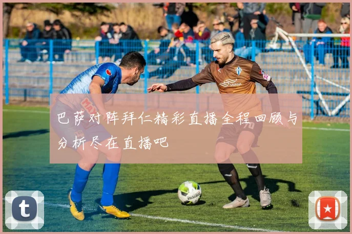 巴萨对阵拜仁精彩直播全程回顾与分析尽在直播吧