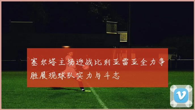 塞尔塔主场迎战比利亚雷亚全力争胜展现球队实力与斗志