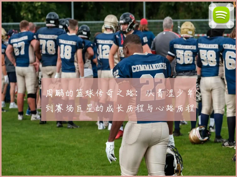 周鹏的篮球传奇之路：从青涩少年到赛场巨星的成长历程与心路历程