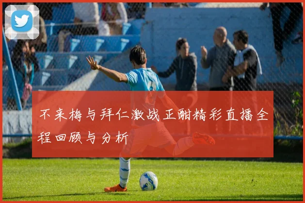 不来梅与拜仁激战正酣精彩直播全程回顾与分析